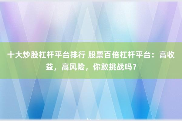 十大炒股杠杆平台排行 股票百倍杠杆平台：高收益，高风险，你敢挑战吗？