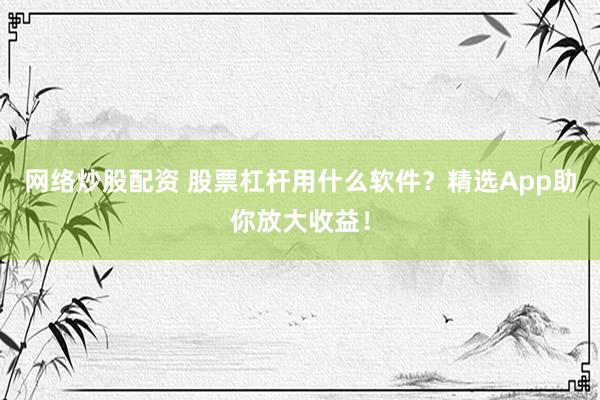 网络炒股配资 股票杠杆用什么软件?精选App助你放大收益!
