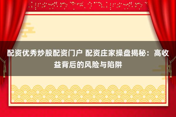 配资优秀炒股配资门户 配资庄家操盘揭秘：高收益背后的风险与陷阱