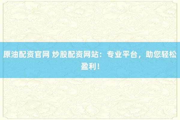 原油配资官网 炒股配资网站：专业平台，助您轻松盈利！