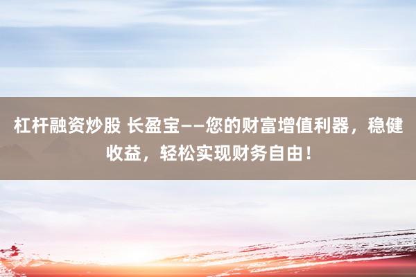 杠杆融资炒股 长盈宝——您的财富增值利器，稳健收益，轻松实现财务自由！