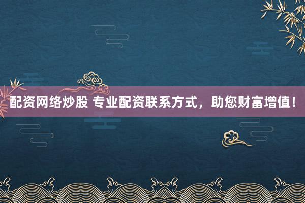 配资网络炒股 专业配资联系方式，助您财富增值！