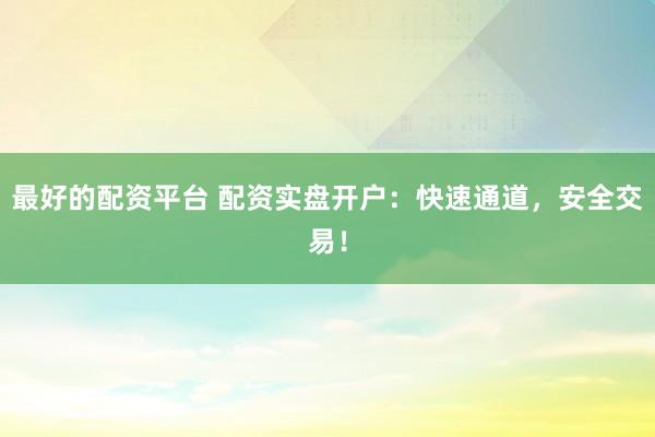 最好的配资平台 配资实盘开户：快速通道，安全交易！