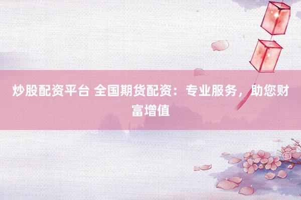 炒股配资平台 全国期货配资:专业服务,助您财富增值