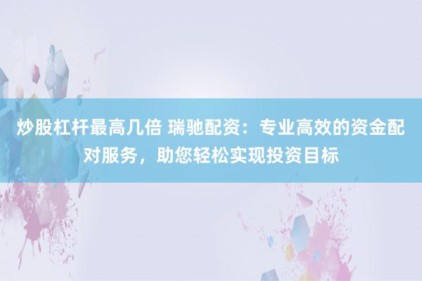 炒股杠杆最高几倍 瑞驰配资：专业高效的资金配对服务，助您轻松实现投资目标