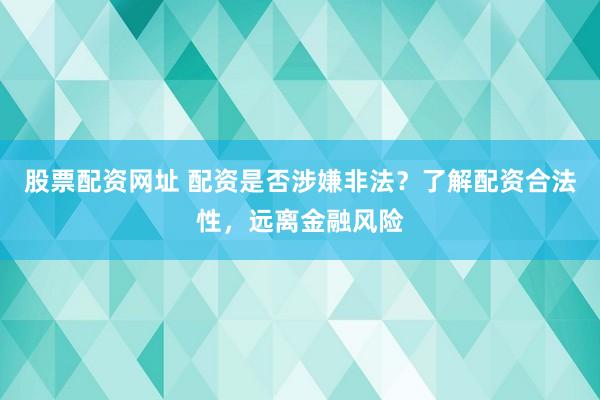 股票配资网址 配资是否涉嫌非法？了解配资合法性，远离金融风险