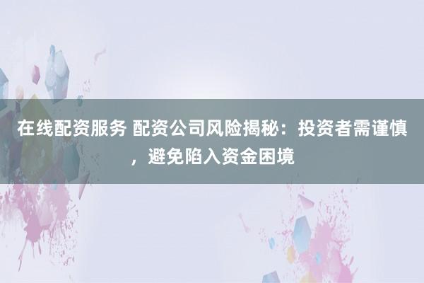 在线配资服务 配资公司风险揭秘：投资者需谨慎，避免陷入资金困境