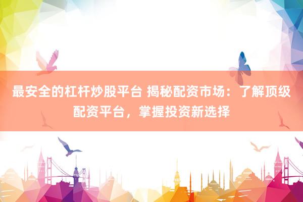最安全的杠杆炒股平台 揭秘配资市场：了解顶级配资平台，掌握投资新选择
