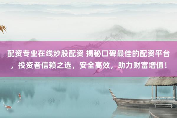 配资专业在线炒股配资 揭秘口碑最佳的配资平台，投资者信赖之选，安全高效，助力财富增值！