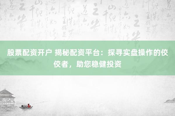 股票配资开户 揭秘配资平台：探寻实盘操作的佼佼者，助您稳健投资