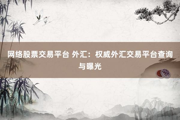 网络股票交易平台 外汇：权威外汇交易平台查询与曝光