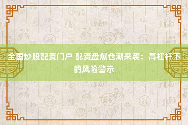 全国炒股配资门户 配资盘爆仓潮来袭：高杠杆下的风险警示