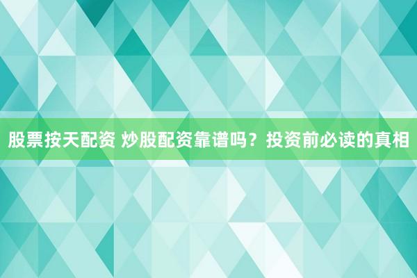 股票按天配资 炒股配资靠谱吗？投资前必读的真相