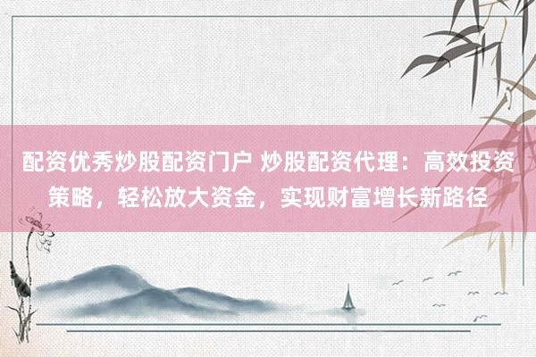 配资优秀炒股配资门户 炒股配资代理:高效投资策略,轻松放大资金,实现财富增长新路径
