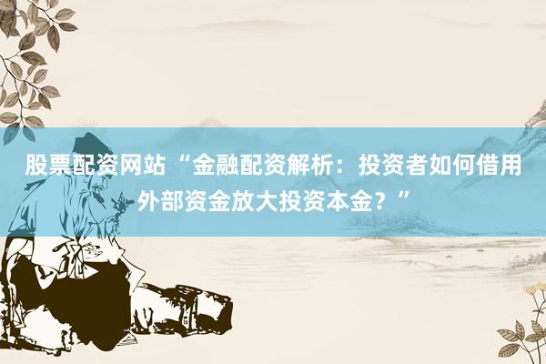 股票配资网站 “金融配资解析:投资者如何借用外部资金放大投资本金?”