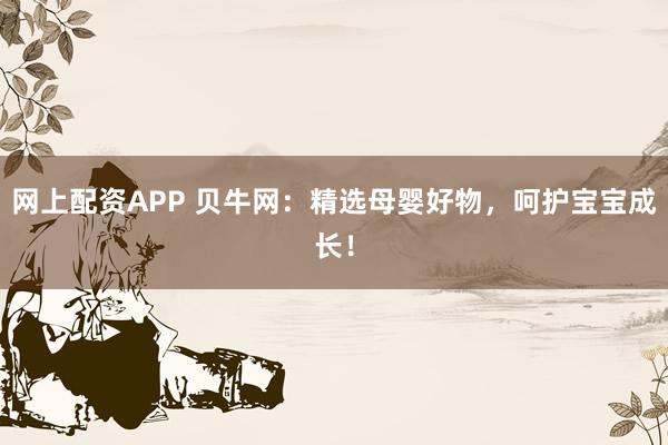 网上配资APP 贝牛网:精选母婴好物,呵护宝宝成长!