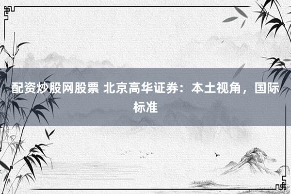 配资炒股网股票 北京高华证券:本土视角,国际标准
