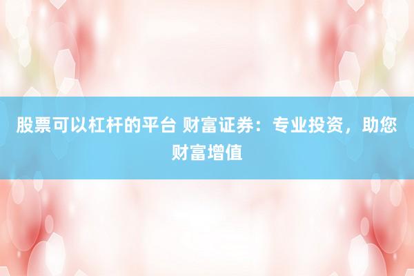 股票可以杠杆的平台 财富证券:专业投资,助您财富增值