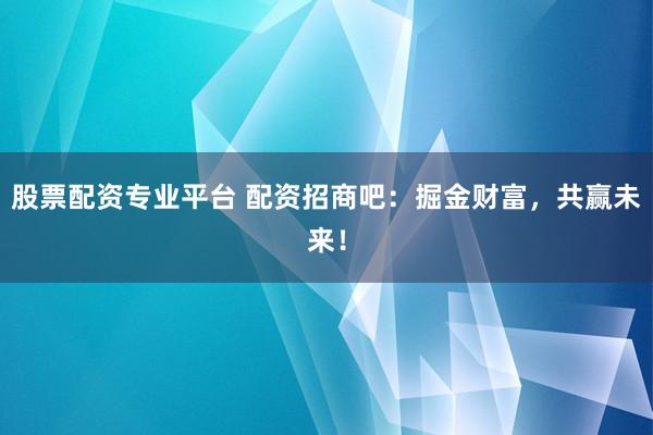 股票配资专业平台 配资招商吧：掘金财富，共赢未来！