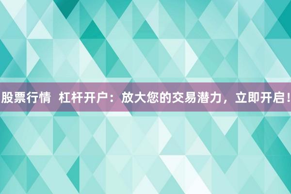 股票行情  杠杆开户：放大您的交易潜力，立即开启！