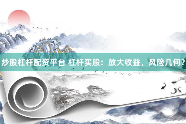 炒股杠杆配资平台 杠杆买股：放大收益，风险几何？