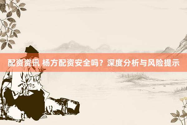 配资资讯 杨方配资安全吗？深度分析与风险提示