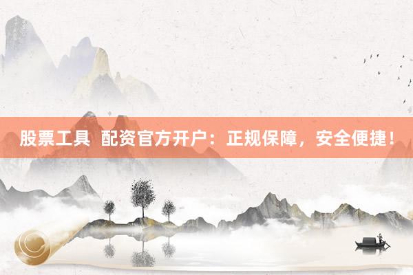 股票工具  配资官方开户：正规保障，安全便捷！