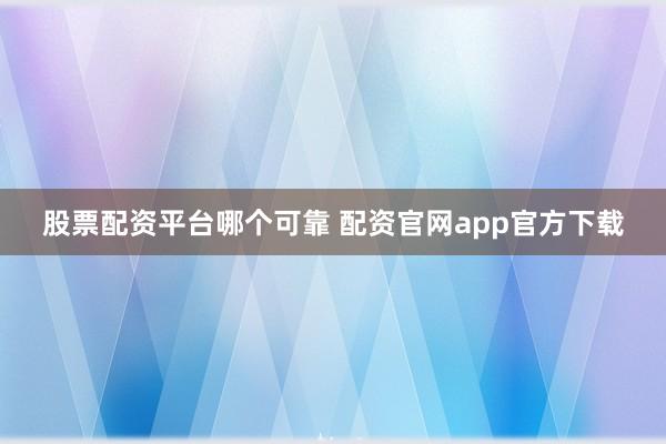 股票配资平台哪个可靠 配资官网app官方下载