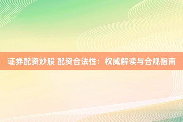 证券配资炒股 配资合法性：权威解读与合规指南