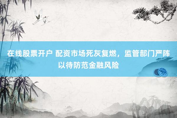 在线股票开户 配资市场死灰复燃，监管部门严阵以待防范金融风险