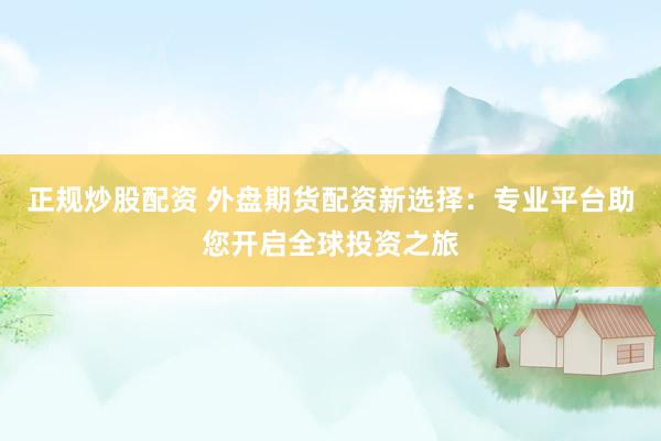 正规炒股配资 外盘期货配资新选择:专业平台助您开启全球投资之旅