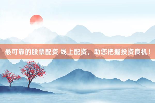 最可靠的股票配资 线上配资，助您把握投资良机！