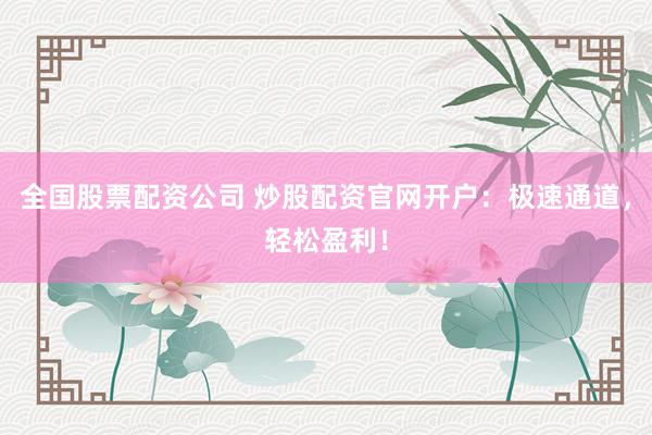 全国股票配资公司 炒股配资官网开户：极速通道，轻松盈利！