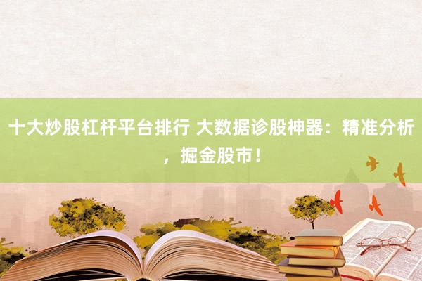 十大炒股杠杆平台排行 大数据诊股神器：精准分析，掘金股市！