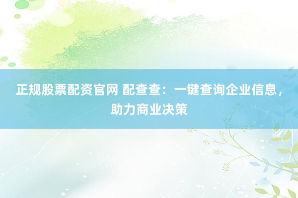 正规股票配资官网 配查查：一键查询企业信息，助力商业决策