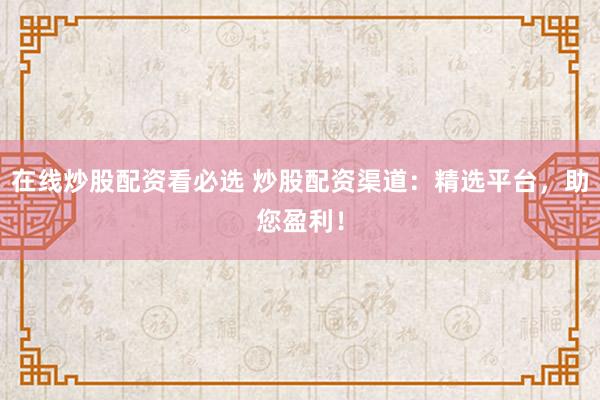 在线炒股配资看必选 炒股配资渠道：精选平台，助您盈利！