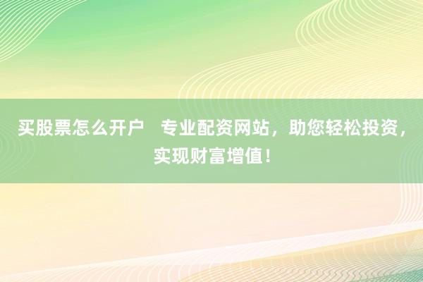 买股票怎么开户 专业配资网站,助您轻松投资,实现财富增值!