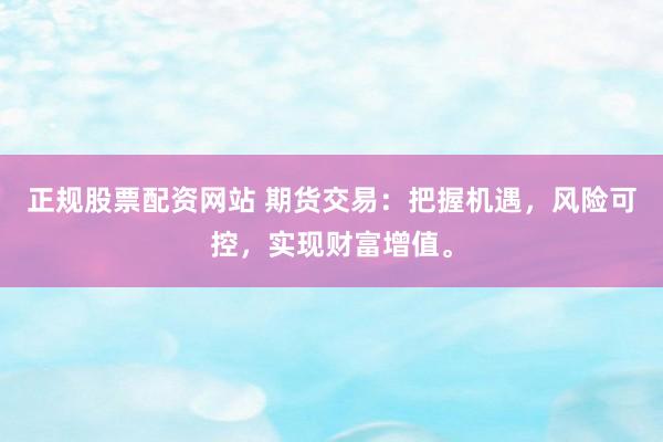 正规股票配资网站 期货交易：把握机遇，风险可控，实现财富增值。