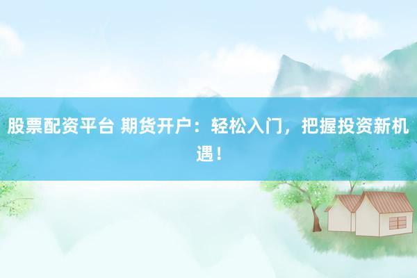 股票配资平台 期货开户:轻松入门,把握投资新机遇!