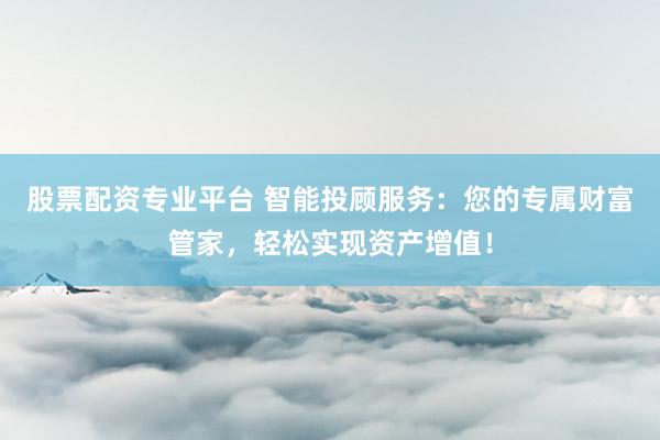 股票配资专业平台 智能投顾服务：您的专属财富管家，轻松实现资产增值！