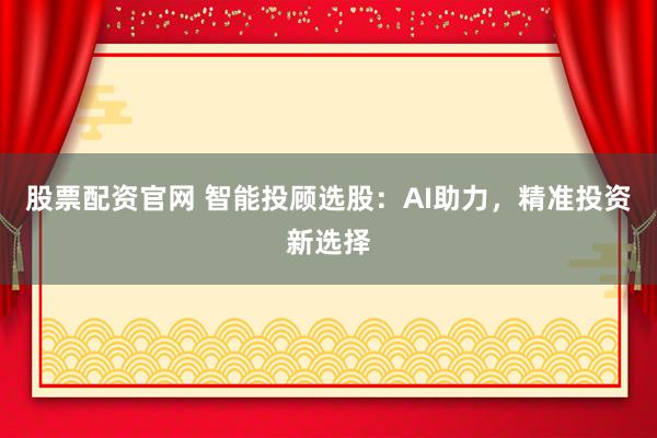 股票配资官网 智能投顾选股：AI助力，精准投资新选择