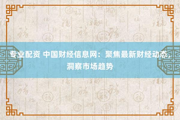 专业配资 中国财经信息网：聚焦最新财经动态，洞察市场趋势