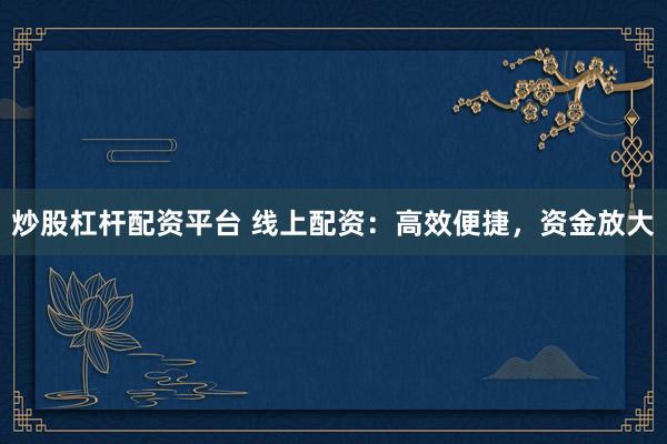 炒股杠杆配资平台 线上配资：高效便捷，资金放大