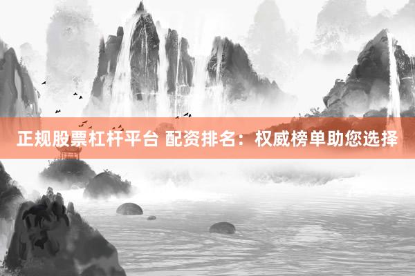 正规股票杠杆平台 配资排名：权威榜单助您选择