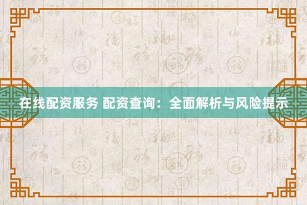 在线配资服务 配资查询：全面解析与风险提示