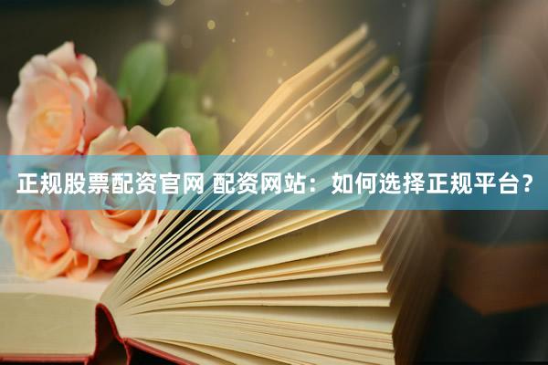 正规股票配资官网 配资网站：如何选择正规平台？