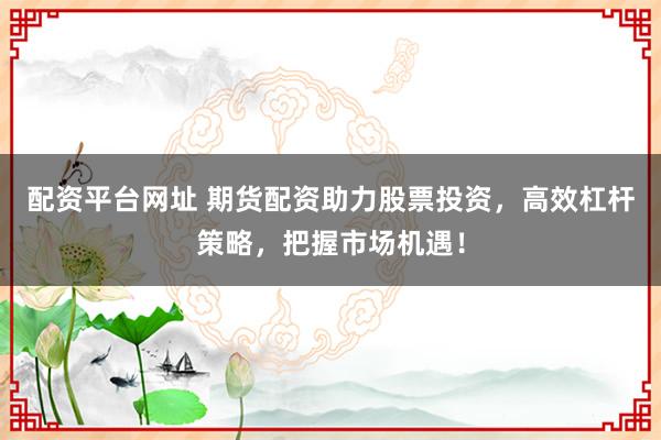 配资平台网址 期货配资助力股票投资，高效杠杆策略，把握市场机遇！