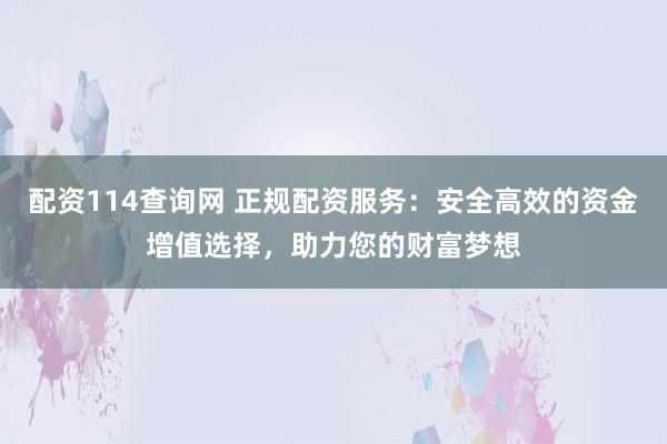 配资114查询网 正规配资服务:安全高效的资金增值选择,助力您的财富梦想