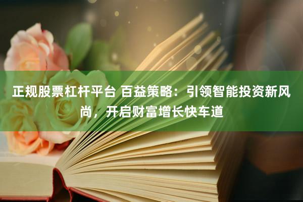 正规股票杠杆平台 百益策略：引领智能投资新风尚，开启财富增长快车道
